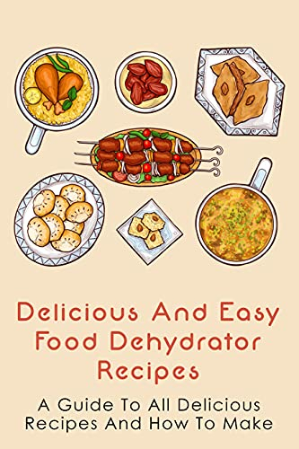 Delicious And Easy Food Dehydrator Recipes: A Guide To All Delicious Recipes And How To Make: Vegan Dehydrator Recipes