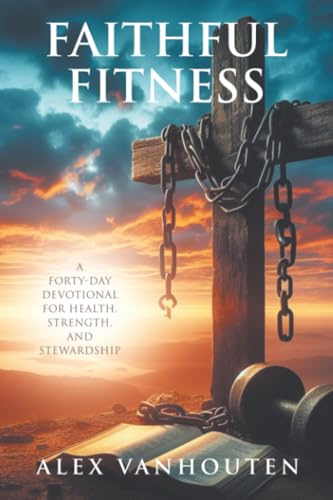 Faithful Fitness: A Forty-Day Devotional for Health, Strength, and Stewardship