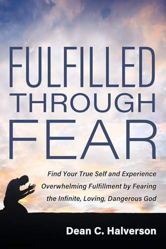 Fulfilled Through Fear: Find Your True Self and Experience Overwhelming Fulfillment by Fearing the Infinite, Loving, Dangerous God