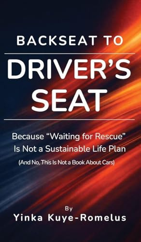 Backseat to Driver's Seat: Because Waiting for Rescue Is Not a Sustainable Life Plan (And No, This Is Not a Book About Cars)