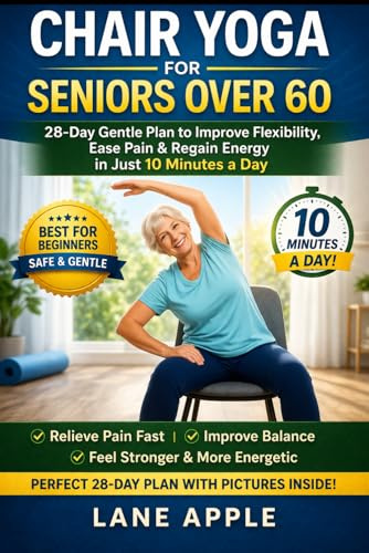 Chair Yoga for Seniors Over 60: 28-Day Gentle Plan to Improve Flexibility, Ease Pain & Regain Energy in Just 10 Minutes a Day