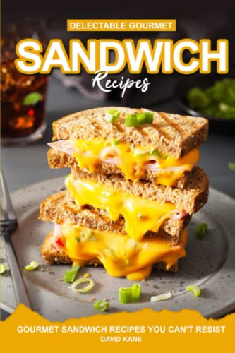 Delectable Gourmet Sandwich Recipes: Gourmet Sandwich Cookbook You Can’t Resist