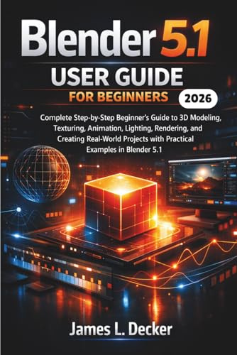 Blender 5.1 User Guide For Beginners 2026: A Complete Step-by-Step Beginner’s Guide to 3D Modeling, Texturing, Animation, Lighting, Rendering, and ... with Practical Examples in Blender 5.1