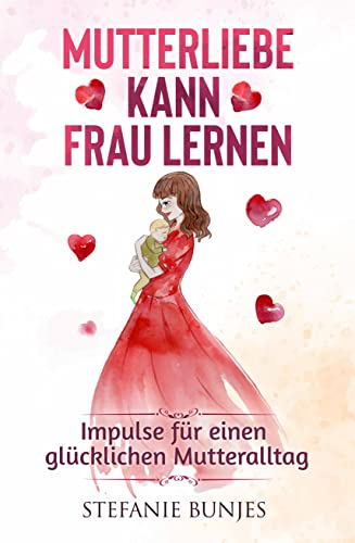 Mutterliebe kann frau lernen: Impulse für einen glücklichen Mutteralltag (Mutter sein, glücklich sein)