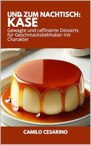 Und zum Nachtisch: Käse: Gewagte und raffinierte Desserts für Geschmacksliebhaber mit Charakter (Roh und ungefiltert)
