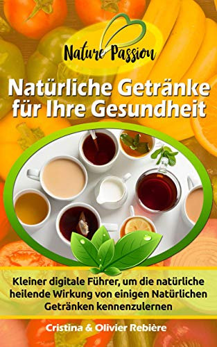 Natürliche Getränke für Ihre Gesundheit: Kleiner digitale Führer, um die natürliche heilende Wirkung von einigen Natürlichen Getränken kennenzulernen (Nature Passion 0)