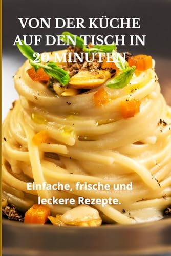 VON DER KÜCHE AUF DEN TISCH IN 20 MINUTEN: EINFACHE, FRISCHE UND LECKER REZEPTE