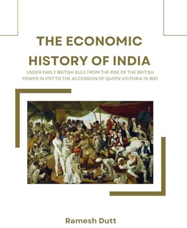 THE ECONOMIC HISTORY OF INDIA UNDER EARLY BRITISH RULE FROM THE RISE OF THE BRITISH POWER IN 1757 TO THE ACCESSION OF QUEEN VICTORIA IN 1837