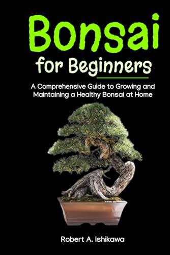 Bonsai for Beginners: A Comprehensive Guide to Growing and Maintaining a Healthy Bonsai at Home