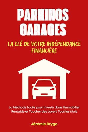 PARKINGS ET GARAGES: La Clé de Votre Indépendance Financière: La Méthode facile pour Investir dans l'Immobilier Rentable et toucher des loyers tous ... faire travailler votre argent à votre place)