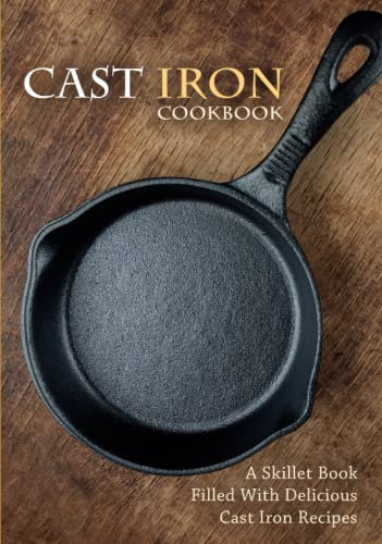 Cast Iron Cookbook: A Skillet Book Filled With Delicious Cast Iron Recipes