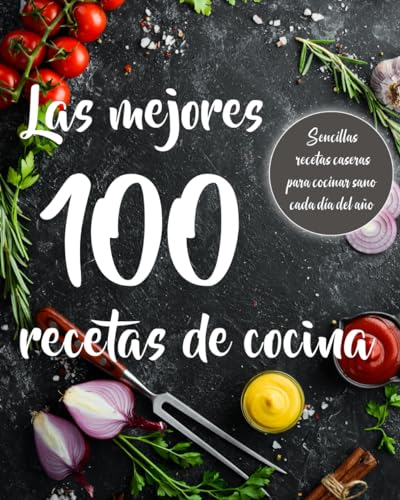 Las mejores 100 recetas de cocina: Sencillas recetas de cocina casera. Prácticas y fáciles de preparar para saber qué cocinar cada día del año.