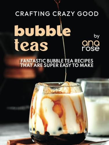 Crafting Crazy Good Bubble Teas: Fantastic Bubble Tea Recipes That Are Super Easy to Make