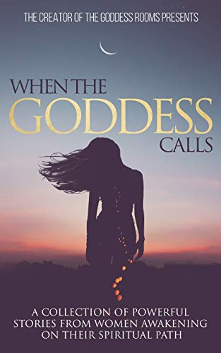 When The Goddess Calls: A Collection Of Powerful Stories From Women Awakening On Their Spiritual Path
