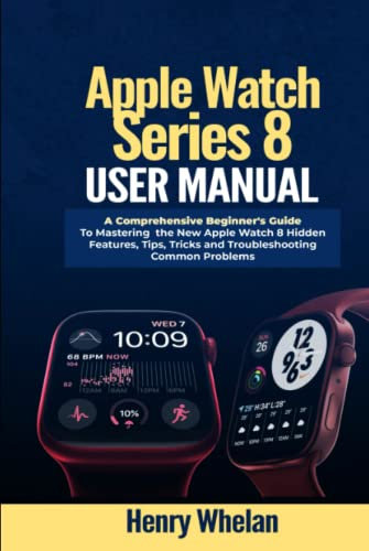 Apple Watch Series 8 User Manual: A Comprehensive Beginner's Guide to Mastering the New Apple Watch 8 Hidden Features, Tips, Tricks and Troubleshooting Common Problems