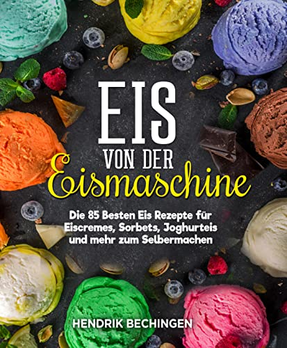 Eis von der Eismaschine: Die 85 Besten Eis Rezepte für Eiscremes, Sorbets, Joghurteis und mehr zum Selbermachen