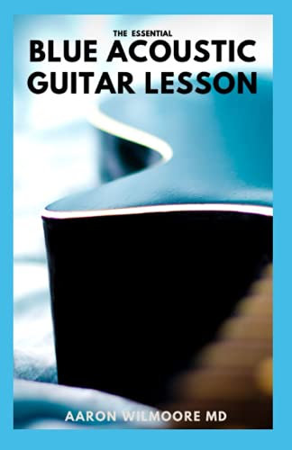 THE ESSENTIAL BLUE ACOUSTIC GUITAR LESSON: The Complete Guide And Learn to Play Country Blues, Ragtime Blues, Boogie Blues