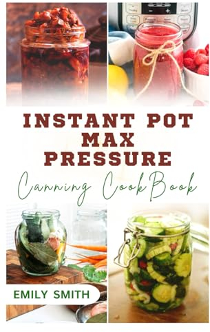 INSTANT POT MAX PRESSURE CANNING COOKBOOK: Modern Discoveries for Preserving Vegetables, Fruits, Salsa and Meat in Jars at Home