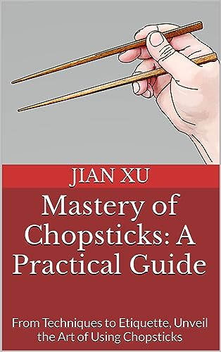Mastery of Chopsticks: A Practical Guide: From Techniques to Etiquette, Unveil the Art of Using Chopsticks