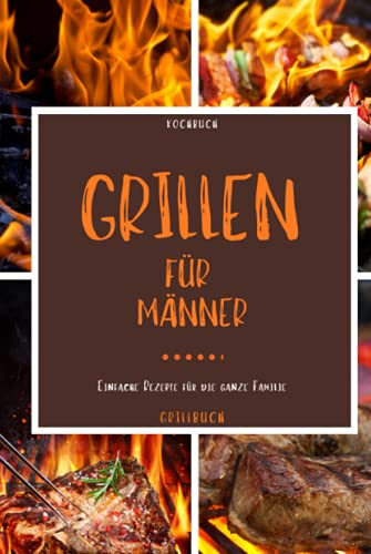 Kochbuch Grillen für Männer: Grillbuch - Mit diesem Grillbuch kann die Grillsaison starten und dieses Kochbuch zum grillen eignet sich zudem gut als -grillen Geschenke für Männer-