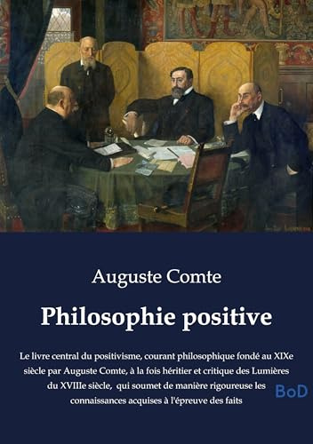 Philosophie positive: Le livre central du positivisme, courant philosophique fondé au XIXe siècle par Auguste Comte, à la fois héritier et critique ... connaissances acquises à l'épreuve des faits