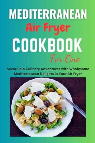Mediterranean Air Fryer Cookbook for One: Mediterranean Air Fryer Cookbook for One, Beginners, Two, Mediterranean Diet, Recipes, Meal Plan, plant based diet, proteins, Instant pot, Microwave cooking