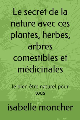 Le secret de la nature avec ces plantes, herbes, arbres comestibles et médicinales: le bien être naturel pour tous