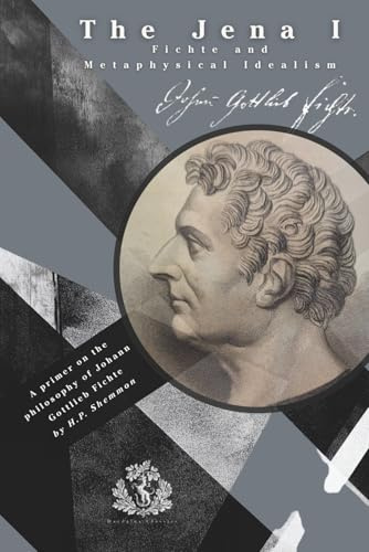 The Jena I: Fichte and Metaphysical Idealism: A primer on the Philosophy of Johann Gottlieb Fichte