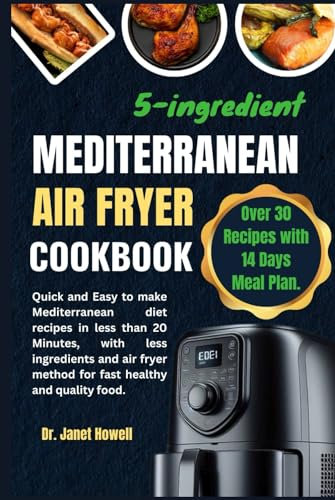 5-ingredient Mediterranean Air Fryer Cookbook: Over 30 Quick and Easy to Make Mediterranean Diet Recipes in less than 20 Minutes, with less ... and Quality Food. 14 Days Meal Plan Included.