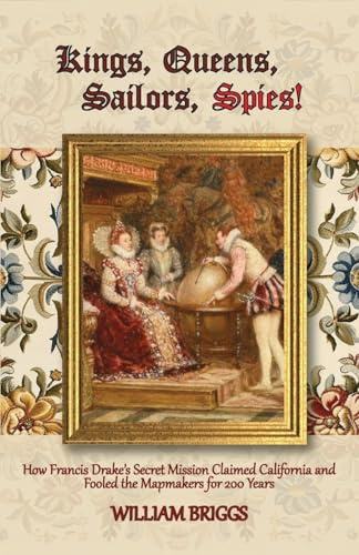 Kings, Queens, Sailors, Spies!: How Francis Drake's Secret Mission Claimed California and Fooled the Mapmakers for 200 Years