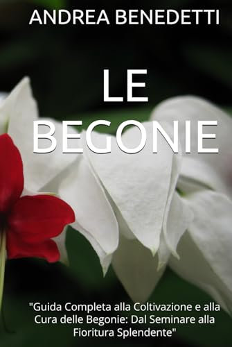 LE BEGONIE: Guida Completa alla Coltivazione e alla Cura delle Begonie: Dal Seminare alla Fioritura Splendente