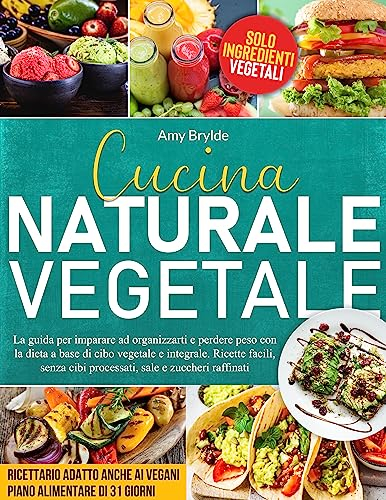 CUCINA NATURALE VEGETALE : La guida per imparare ad organizzarti e perdere peso con la dieta a base di cibo vegetale e integrale. Ricette facili, senza cibi processati, sale e zuccheri raffinati