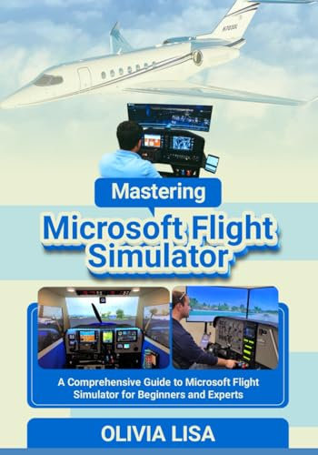 Mastering Microsoft Flight Simulator: A Comprehensive Guide to Microsoft Flight Simulator for Beginners and Experts