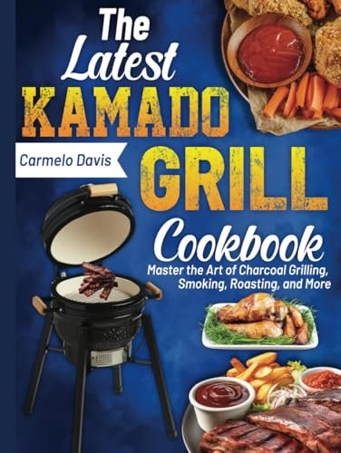 The Latest Kamado Grill Cookbook: Master the Art of Charcoal Grilling, Smoking, Roasting, and More