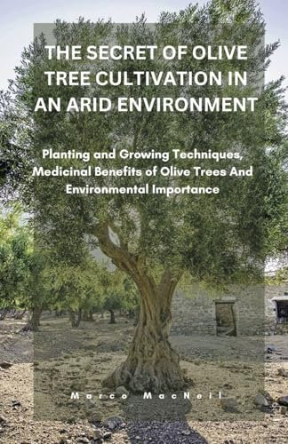 THE SECRET OF OLIVE TREE CULTIVATION IN AN ARID ENVIRONMENT: Planting and Growing Techniques, Medicinal Benefits of Olive Trees And Environmental Importance