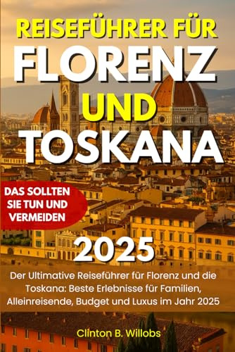REISEFÜHRER FÜR FLORENZ UND TOSKANA 2025: Der Ultimative Reiseführer für Florenz und die Toskana: Beste Erlebnisse für Familien, Alleinreisende, Budget und Luxus im Jahr 2025