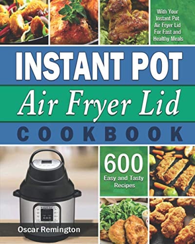 Instant Pot Air Fryer Lid Cookbook: 600 Easy and Tasty Recipes With Your Instant Pot Air Fryer Lid For Fast and Healthy Meals