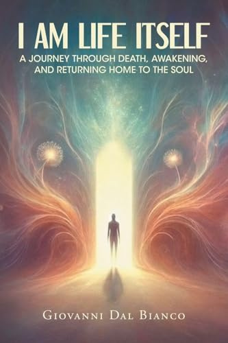 I Am Life Itself: A Journey Through Death, Awakening, and Returning Home To The Soul