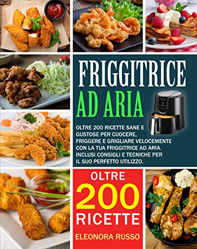 FRIGGITRICE AD ARIA: Oltre 200 ricette sane e gustose per cuocere, friggere e grigliare velocemente con la tua friggitrice ad aria. Inclusi consigli e tecniche per il suo perfetto utilizzo