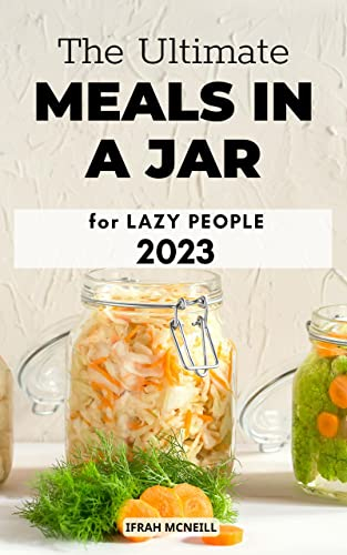 [Update 2023] The Ultimate Meals in a Jar for Lazy People: Easy And Healthy Cookbook to Make Meal Mixes in Jars: Breakfast, Desserts, Lunch, Dinner | Quick Homemade Mason Jar Recipes for Beginner