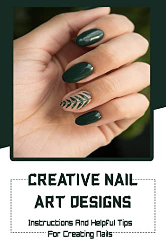 Creative Nail Art Designs: Instructions And Helpful Tips For Creating Nails