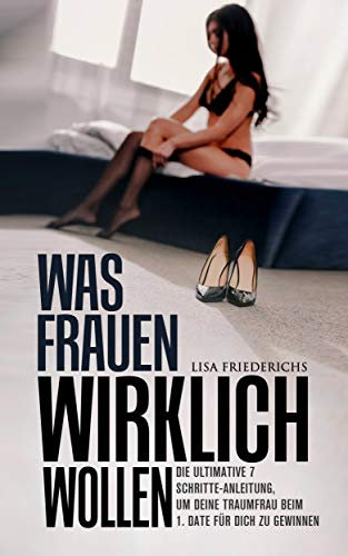WAS FRAUEN WIRKLICH WOLLEN: Die Ulimative 7 Schritte Anleitung um Deine Traumfrau beim 1.Date für Dich zu gewinnen!