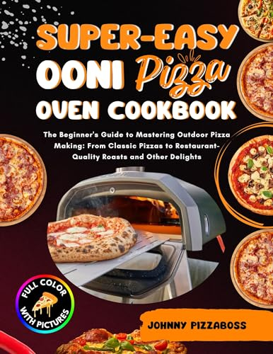 Super-Easy Ooni Pizza Oven Cookbook: The Beginner's Guide to Mastering Outdoor Pizza Making: From Classic Pizzas to Restaurant-Quality Roasts and Other Delights with FULL COLOR PICTURES