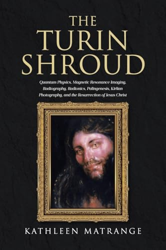 The Turin Shroud: Quantum Physics, Magnetic Resonance Imaging, Radiography, Radionics, Palingenesis, Kirlian Photography, and the Resurrection of Jesus Christ