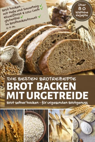 Die besten Brotrezepte: BROT BACKEN MIT URGETREIDE: Brot selber backen - für urgesunden Brotgenuss - Brot backen mit Hefe & Sauerteig, Eiweißbrot, ... u.v.m. (Backen - die besten Rezepte)