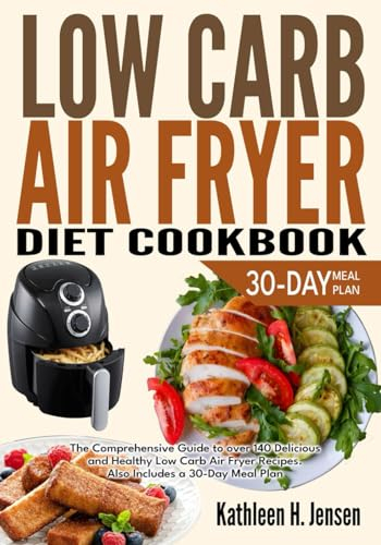 LOW CARB AIR FRYER DIET COOKBOOK: The Comprehensive Guide to over 140 Delicious and Healthy Low Carb Air Fryer Recipes. Also Includes a 30-Day Meal Plan