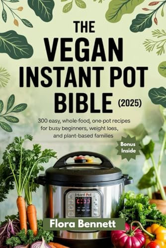 The Vegan Instant Pot Bible (2025): 300 Easy, Whole-Food, One-Pot Recipes for Busy Beginners, Weight Loss, and Plant-Based Families