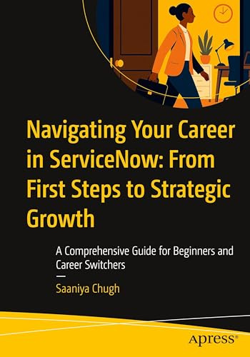 Navigating Your Career in ServiceNow: From First Steps to Strategic Growth: A Comprehensive Guide for Beginners and Career Switchers