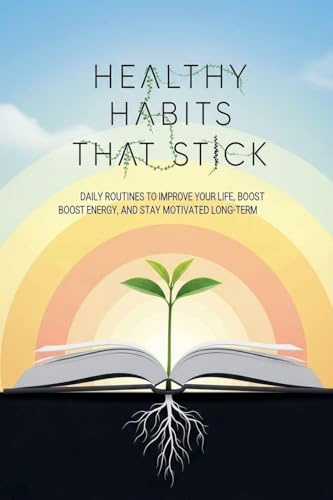 Healthy Habits That Stick: Daily Routines to Improve Your Life, Boost Energy, and Stay Motivated Long-Term