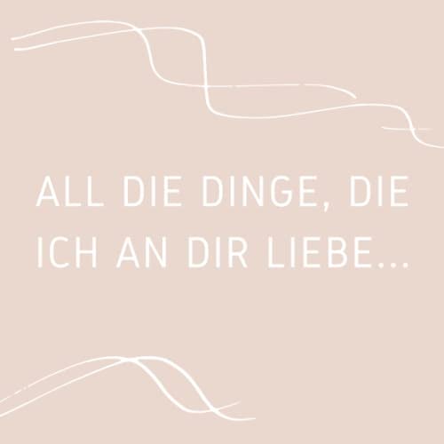 Alles, was ich an dir liebe: Ein Buch, das mit Worten der Liebe und Wertschätzung für eine besondere Person gefüllt sein soll (für Mütter, Väter, ... für jeden, der Ihnen etwas Besonderes ist)